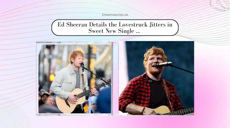 Ed Sheeran Details the Lovestruck Jitters in Sweet New Single ...