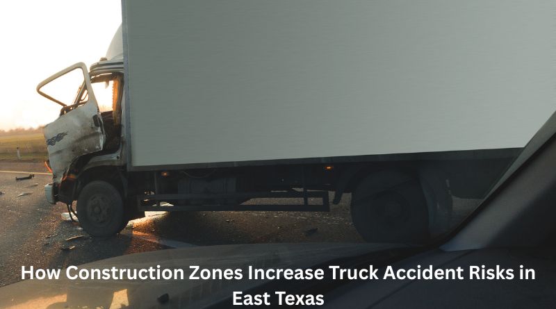 How Construction Zones Increase Truck Accident Risks in East Texas