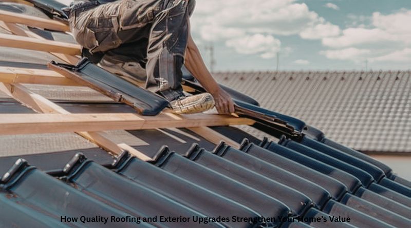 How Quality Roofing and Exterior Upgrades Strengthen Your Home’s Value