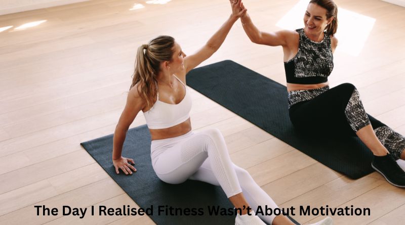 The Day I Realised Fitness Wasn’t About Motivation